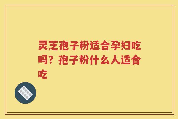 灵芝孢子粉适合孕妇吃吗？孢子粉什么人适合吃