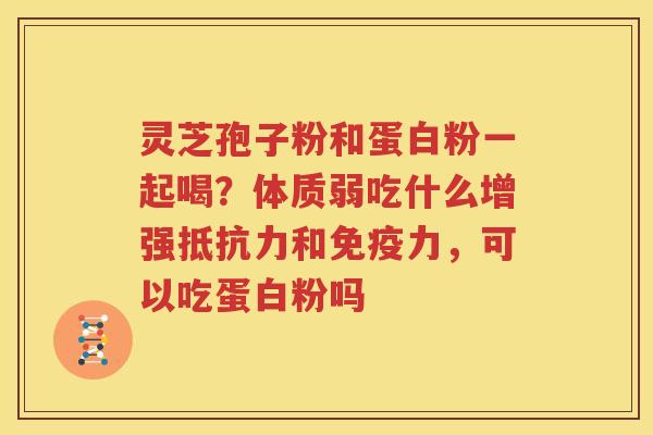 灵芝孢子粉和蛋白粉一起喝？体质弱吃什么增强抵抗力和免疫力，可以吃蛋白粉吗