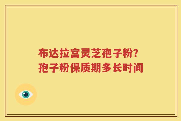 布达拉宫灵芝孢子粉？孢子粉保质期多长时间