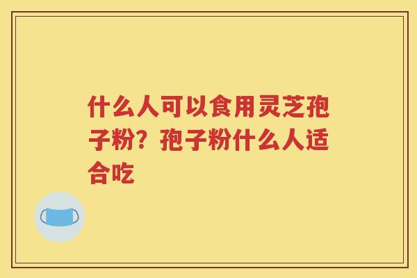 什么人可以食用灵芝孢子粉？孢子粉什么人适合吃