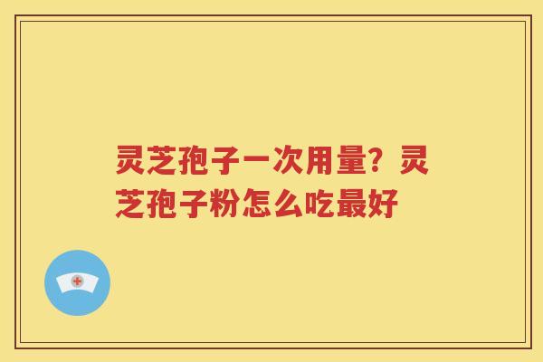 灵芝孢子一次用量？灵芝孢子粉怎么吃最好