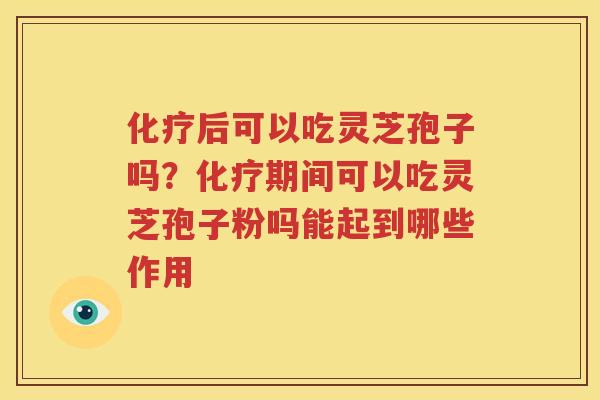 化疗后可以吃灵芝孢子吗？化疗期间可以吃灵芝孢子粉吗能起到哪些作用