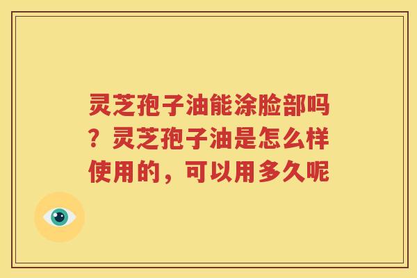 灵芝孢子油能涂脸部吗？灵芝孢子油是怎么样使用的，可以用多久呢