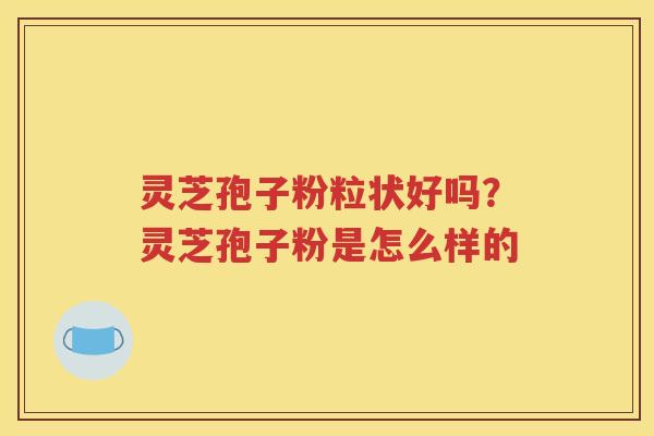 灵芝孢子粉粒状好吗？灵芝孢子粉是怎么样的