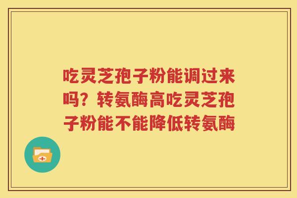 吃灵芝孢子粉能调过来吗？转氨酶高吃灵芝孢子粉能不能降低转氨酶