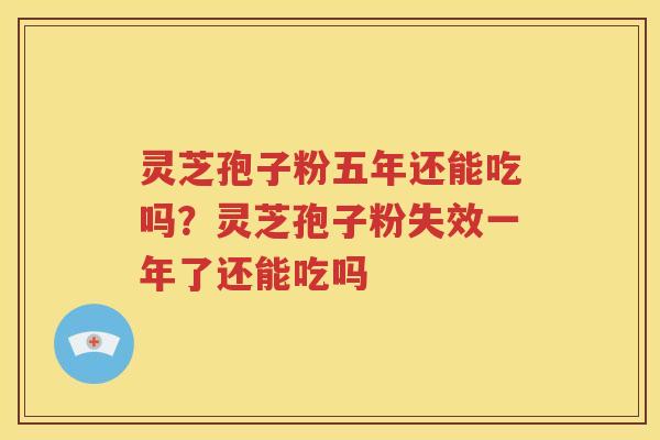 灵芝孢子粉五年还能吃吗？灵芝孢子粉失效一年了还能吃吗