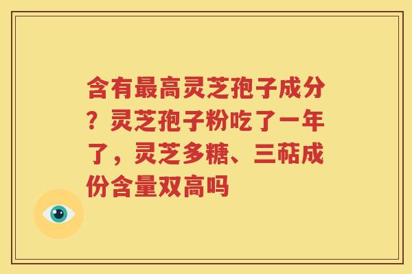 含有最高灵芝孢子成分？灵芝孢子粉吃了一年了，灵芝多糖、三萜成份含量双高吗