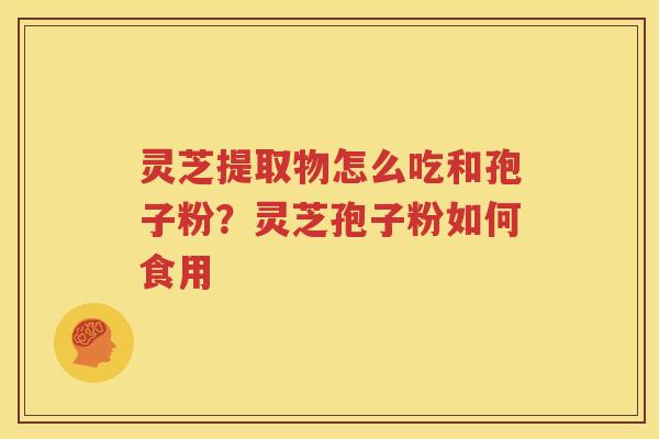灵芝提取物怎么吃和孢子粉？灵芝孢子粉如何食用