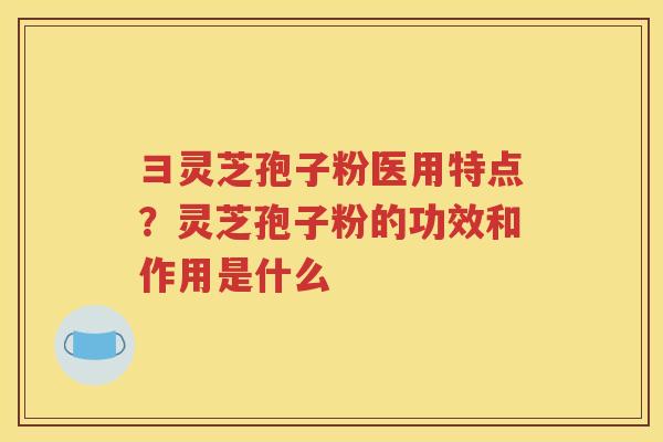 彐灵芝孢子粉医用特点？灵芝孢子粉的功效和作用是什么