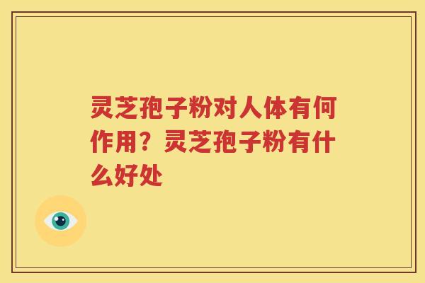 灵芝孢子粉对人体有何作用？灵芝孢子粉有什么好处