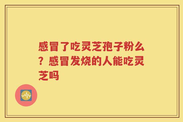 感冒了吃灵芝孢子粉么？感冒发烧的人能吃灵芝吗
