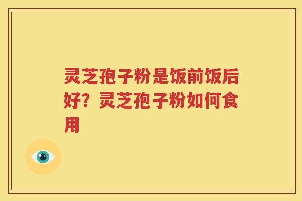 灵芝孢子粉是饭前饭后好？灵芝孢子粉如何食用