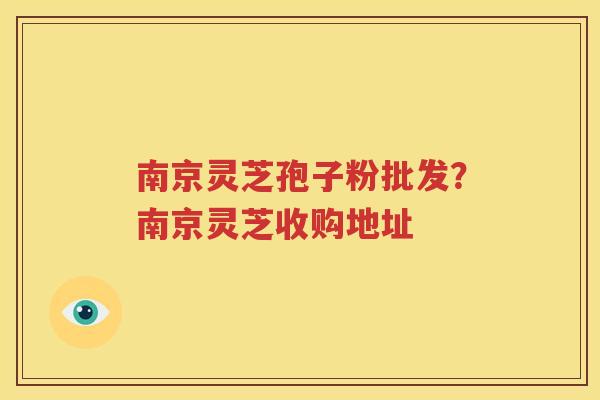 南京灵芝孢子粉批发？南京灵芝收购地址