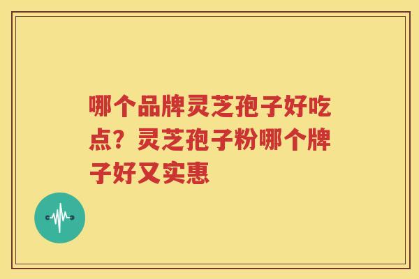 哪个品牌灵芝孢子好吃点？灵芝孢子粉哪个牌子好又实惠