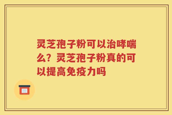 灵芝孢子粉可以治哮喘么？灵芝孢子粉真的可以提高免疫力吗