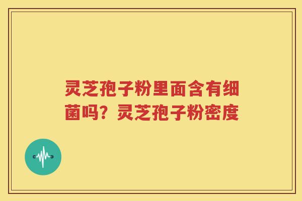 灵芝孢子粉里面含有细菌吗？灵芝孢子粉密度