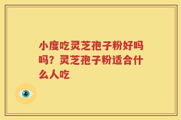 小度吃灵芝孢子粉好吗吗？灵芝孢子粉适合什么人吃