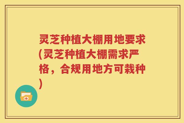 灵芝种植大棚用地要求(灵芝种植大棚需求严格，合规用地方可栽种)