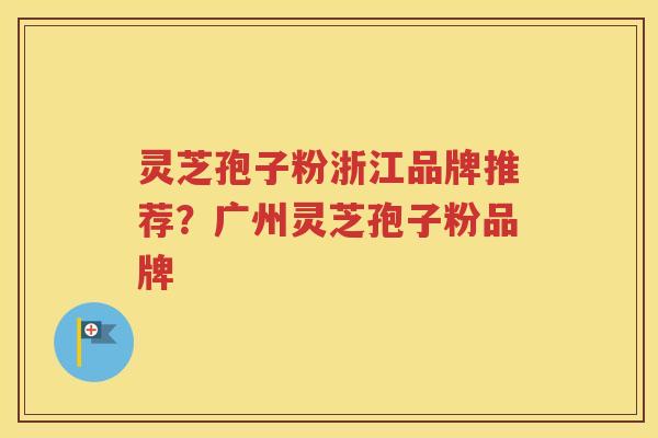 灵芝孢子粉浙江品牌推荐？广州灵芝孢子粉品牌