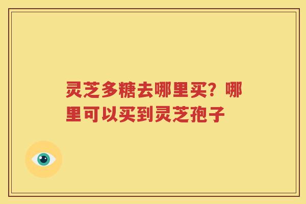 灵芝多糖去哪里买？哪里可以买到灵芝孢子