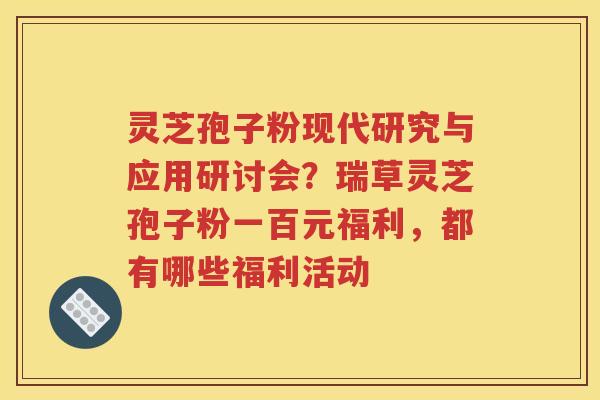 灵芝孢子粉现代研究与应用研讨会？瑞草灵芝孢子粉一百元福利，都有哪些福利活动