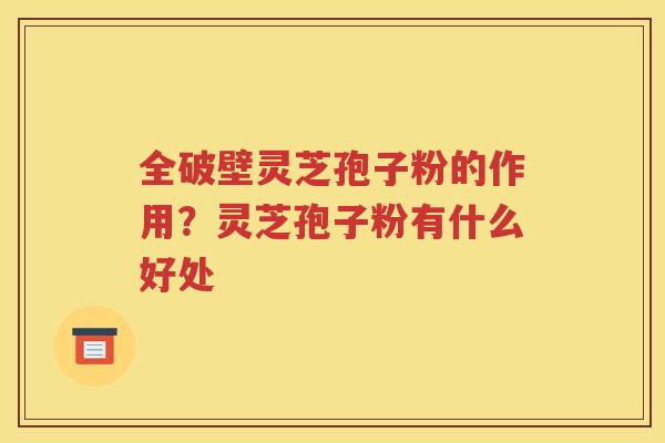 全破壁灵芝孢子粉的作用？灵芝孢子粉有什么好处
