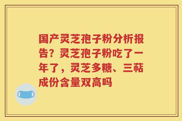 国产灵芝孢子粉分析报告？灵芝孢子粉吃了一年了，灵芝多糖、三萜成份含量双高吗