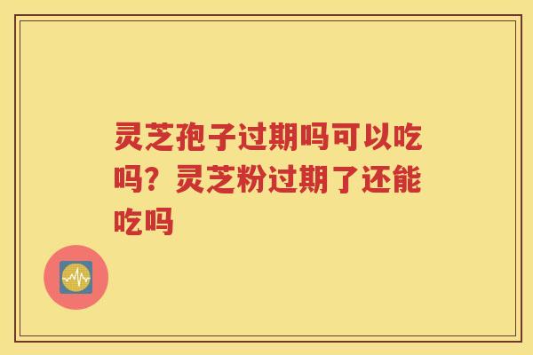 灵芝孢子过期吗可以吃吗？灵芝粉过期了还能吃吗