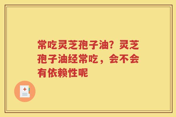 常吃灵芝孢子油？灵芝孢子油经常吃，会不会有依赖性呢