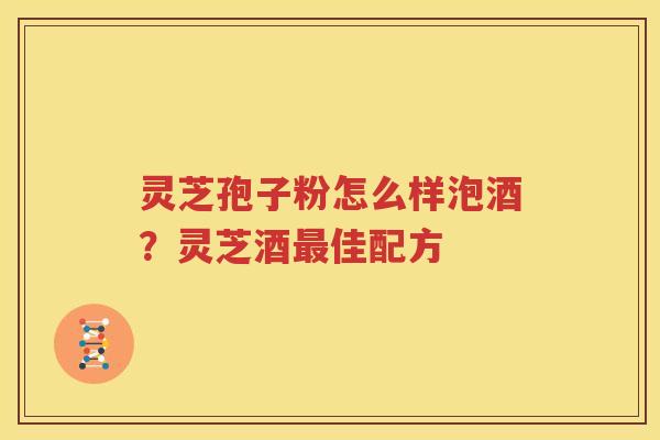 灵芝孢子粉怎么样泡酒？灵芝酒最佳配方