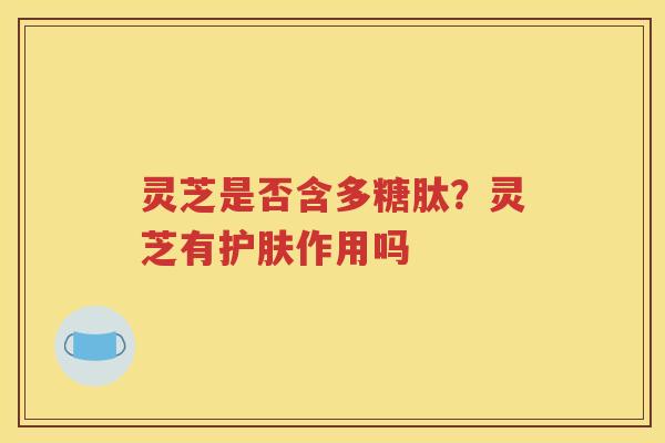 灵芝是否含多糖肽？灵芝有护肤作用吗
