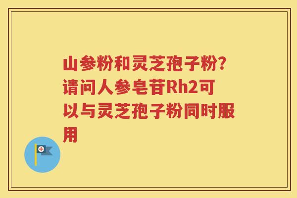 山参粉和灵芝孢子粉？请问人参皂苷Rh2可以与灵芝孢子粉同时服用