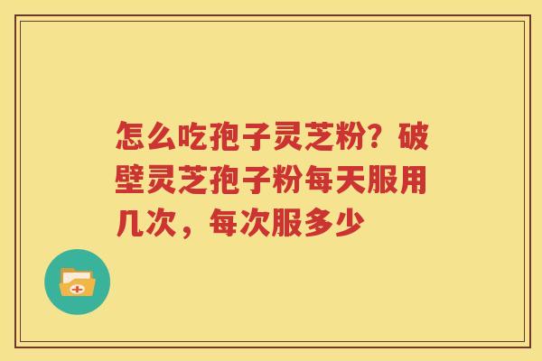 怎么吃孢子灵芝粉？破壁灵芝孢子粉每天服用几次，每次服多少