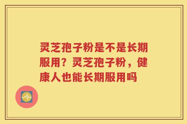 灵芝孢子粉是不是长期服用？灵芝孢子粉，健康人也能长期服用吗