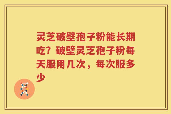 灵芝破壁孢子粉能长期吃？破壁灵芝孢子粉每天服用几次，每次服多少