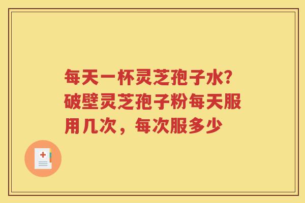每天一杯灵芝孢子水？破壁灵芝孢子粉每天服用几次，每次服多少