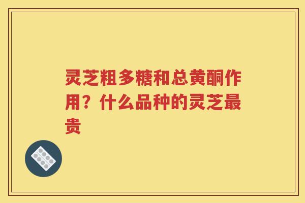 灵芝粗多糖和总黄酮作用？什么品种的灵芝最贵