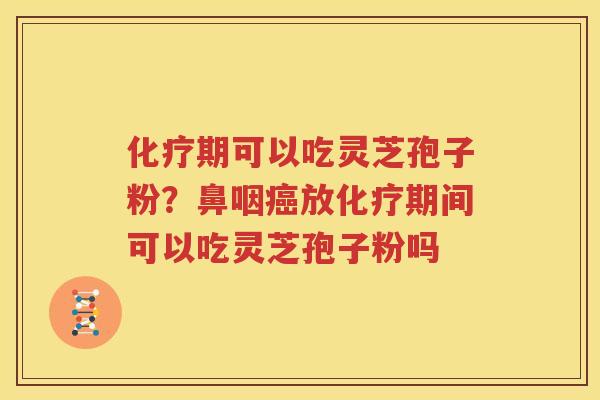 化疗期可以吃灵芝孢子粉？鼻咽癌放化疗期间可以吃灵芝孢子粉吗