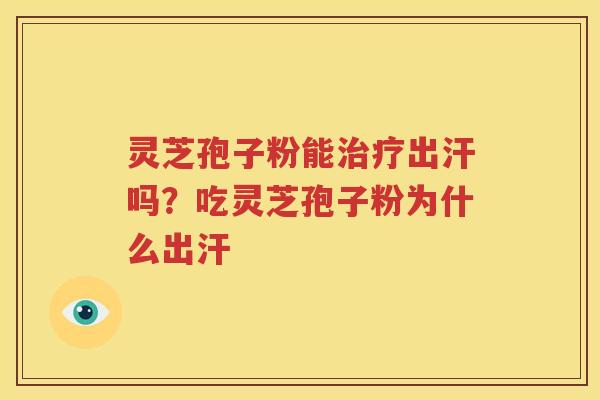 灵芝孢子粉能治疗出汗吗？吃灵芝孢子粉为什么出汗