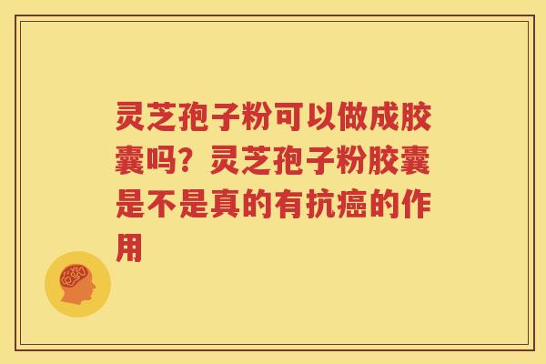 灵芝孢子粉可以做成胶囊吗？灵芝孢子粉胶囊是不是真的有抗癌的作用