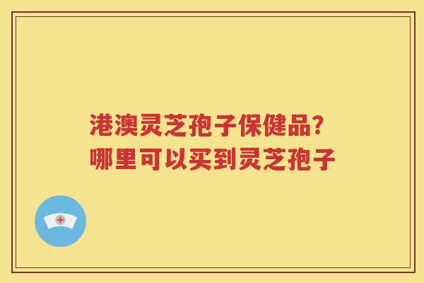 港澳灵芝孢子保健品？哪里可以买到灵芝孢子