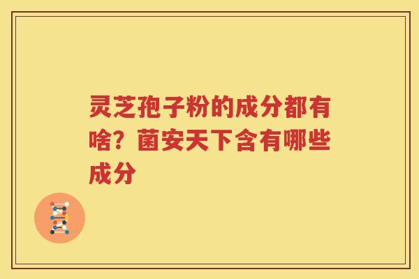 灵芝孢子粉的成分都有啥？菌安天下含有哪些成分