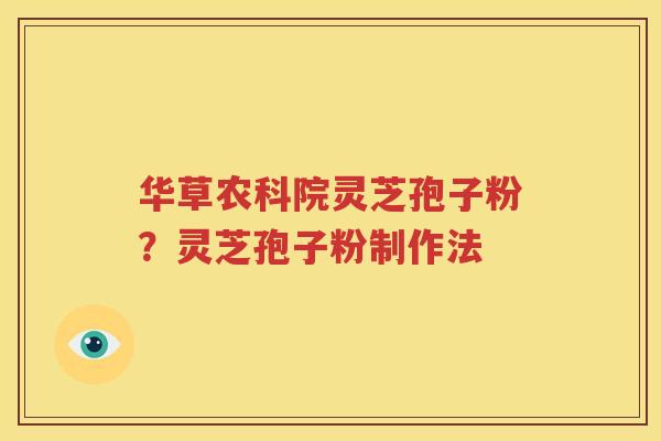 华草农科院灵芝孢子粉？灵芝孢子粉制作法