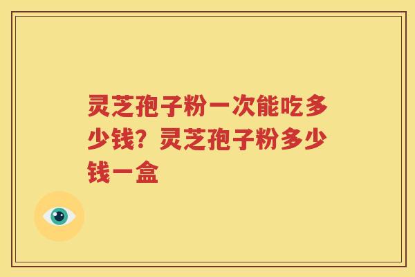 灵芝孢子粉一次能吃多少钱？灵芝孢子粉多少钱一盒