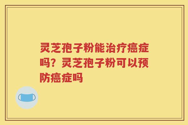 灵芝孢子粉能治疗癌症吗？灵芝孢子粉可以预防癌症吗