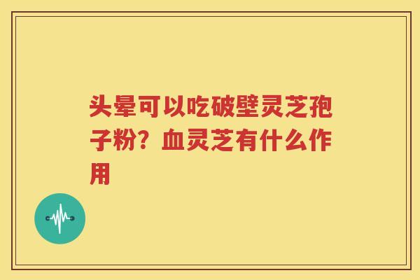 头晕可以吃破壁灵芝孢子粉？血灵芝有什么作用