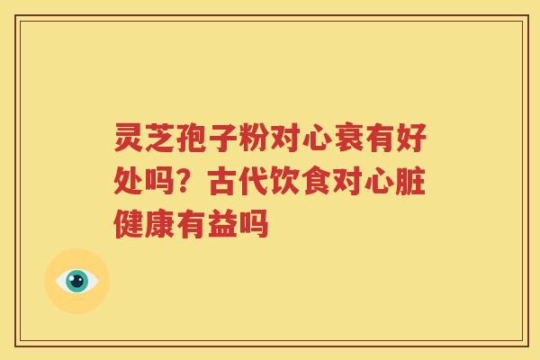 灵芝孢子粉对心衰有好处吗？古代饮食对心脏健康有益吗