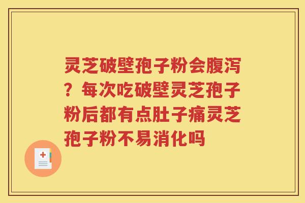 灵芝破壁孢子粉会腹泻？每次吃破壁灵芝孢子粉后都有点肚子痛灵芝孢子粉不易消化吗