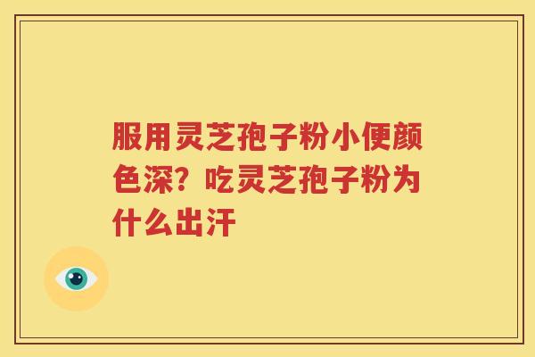 服用灵芝孢子粉小便颜色深？吃灵芝孢子粉为什么出汗
