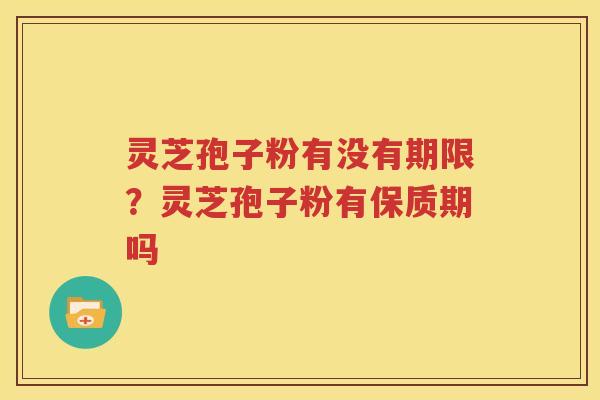 灵芝孢子粉有没有期限？灵芝孢子粉有保质期吗
